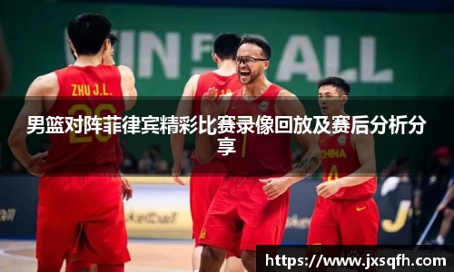 男篮对阵菲律宾精彩比赛录像回放及赛后分析分享