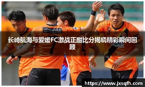 长崎航海与爱媛FC激战正酣比分揭晓精彩瞬间回顾