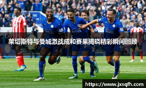 莱切斯特与曼城激战成和赛果揭晓精彩瞬间回顾